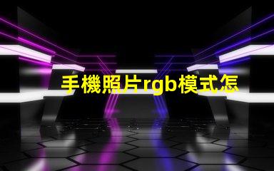 手機照片rgb模式怎么設置 psrgb模式怎么設置